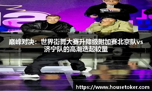 巅峰对决：世界街舞大赛升降级附加赛北京队vs济宁队的高潮迭起较量