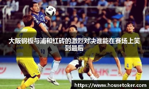 大阪钢板与浦和红砖的激烈对决谁能在赛场上笑到最后
