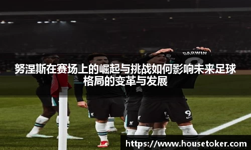努涅斯在赛场上的崛起与挑战如何影响未来足球格局的变革与发展