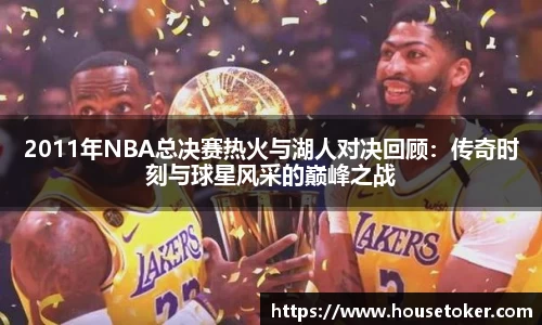 2011年NBA总决赛热火与湖人对决回顾：传奇时刻与球星风采的巅峰之战