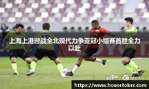 上海上港迎战全北现代力争亚冠小组赛首胜全力以赴